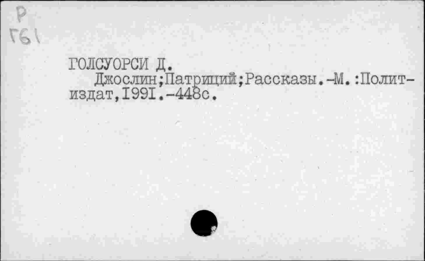 ﻿P
VG к
ГОЛСУОРСИ д.
Джослин;Патриций;Рассказы.-М.:Политиздат , I 991 . -448с .